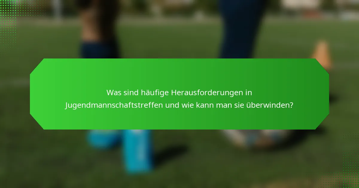 Was sind häufige Herausforderungen in Jugendmannschaftstreffen und wie kann man sie überwinden?