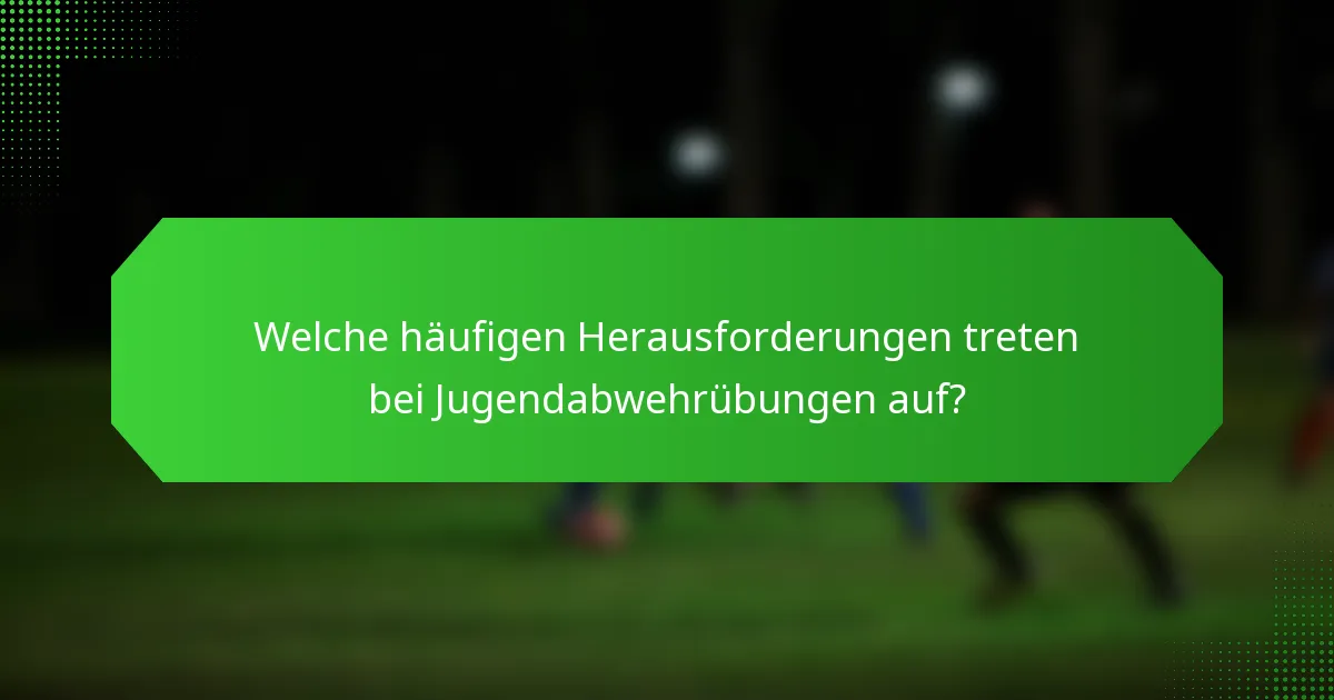 Welche häufigen Herausforderungen treten bei Jugendabwehrübungen auf?