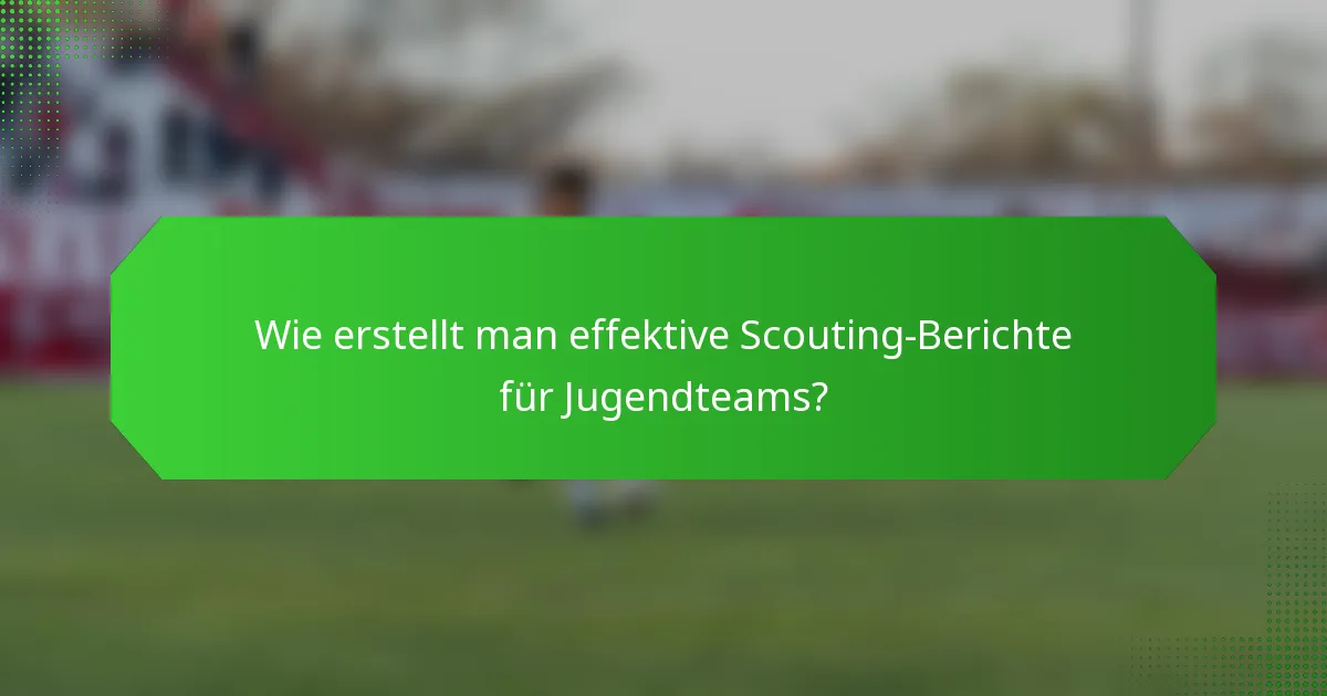 Wie erstellt man effektive Scouting-Berichte für Jugendteams?